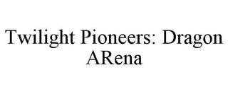 TWILIGHT PIONEERS: DRAGON ARENA trademark