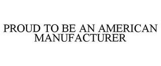 PROUD TO BE AN AMERICAN MANUFACTURER trademark