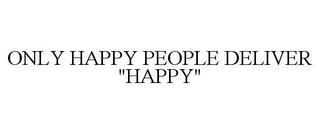 ONLY HAPPY PEOPLE DELIVER "HAPPY" trademark