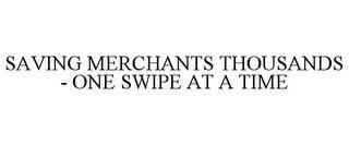 SAVING MERCHANTS THOUSANDS - ONE SWIPE AT A TIME trademark