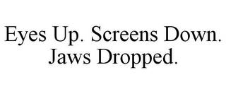 EYES UP. SCREENS DOWN. JAWS DROPPED. trademark