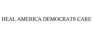 HEAL AMERICA DEMOCRATS CARE trademark