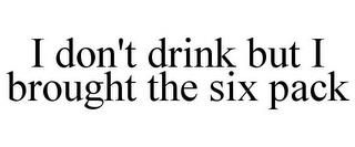 I DON'T DRINK BUT I BROUGHT THE SIX PACK trademark