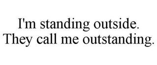 I'M STANDING OUTSIDE. THEY CALL ME OUTSTANDING. trademark