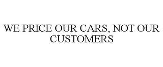 WE PRICE OUR CARS, NOT OUR CUSTOMERS trademark