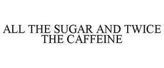 ALL THE SUGAR AND TWICE THE CAFFEINE trademark