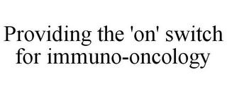 PROVIDING THE 'ON' SWITCH FOR IMMUNO-ONCOLOGY trademark