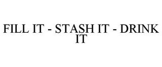 FILL IT - STASH IT - DRINK IT trademark