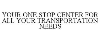 YOUR ONE STOP CENTER FOR ALL YOUR TRANSPORTATION NEEDS trademark