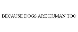 BECAUSE DOGS ARE HUMAN TOO trademark