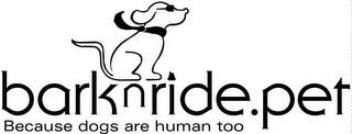 BARK N RIDE.PET BECAUSE DOGS ARE HUMAN TOO trademark