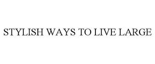 STYLISH WAYS TO LIVE LARGE trademark