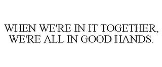 WHEN WE'RE IN IT TOGETHER, WE'RE ALL IN GOOD HANDS. trademark