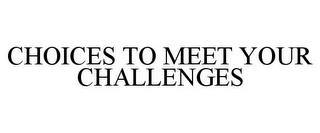 CHOICES TO MEET YOUR CHALLENGES trademark