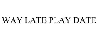 WAY LATE PLAY DATE trademark