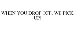 WHEN YOU DROP OFF, WE PICK UP! trademark