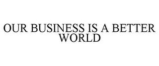 OUR BUSINESS IS A BETTER WORLD trademark