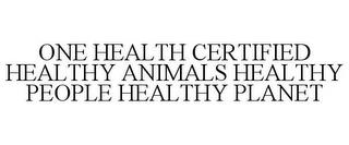 ONE HEALTH CERTIFIED HEALTHY ANIMALS HEALTHY PEOPLE HEALTHY PLANET trademark