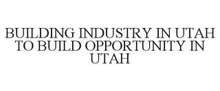 BUILDING INDUSTRY IN UTAH TO BUILD OPPORTUNITY IN UTAH trademark