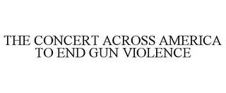 THE CONCERT ACROSS AMERICA TO END GUN VIOLENCE trademark