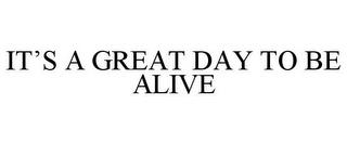 IT'S A GREAT DAY TO BE ALIVE trademark