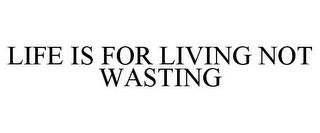 LIFE IS FOR LIVING NOT WASTING trademark