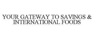 YOUR GATEWAY TO SAVINGS & INTERNATIONAL FOODS trademark