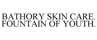 BATHORY SKIN CARE. FOUNTAIN OF YOUTH. trademark