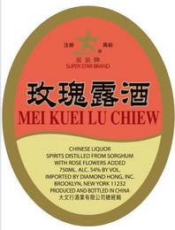 SUPER STAR BRAND MEI KUEI LU CHIEW CHINESE LIQUOR SPIRITS DISTILLED FROM SORGHUM WITH ROSE FLOWERS ADDED 750ML. ALC 54% BY VOL. IMPORTED BY DIAMOND HONG, INC. BROOKLYN, NEW YORK 11232 PRODUCED AND BOTTLED IN CHINA trademark