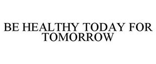 BE HEALTHY TODAY FOR TOMORROW trademark