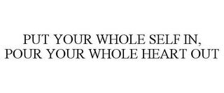 PUT YOUR WHOLE SELF IN, POUR YOUR WHOLEHEART OUT trademark