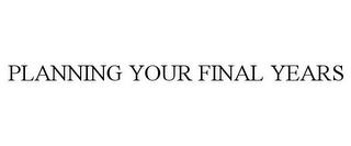 PLANNING YOUR FINAL YEARS trademark