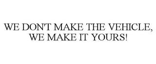 WE DON'T MAKE THE VEHICLE, WE MAKE IT YOURS! trademark