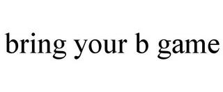 BRING YOUR B GAME trademark