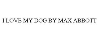 I LOVE MY DOG BY MAX ABBOTT trademark