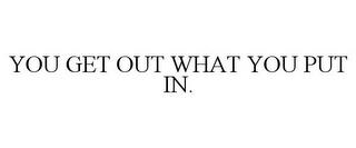 YOU GET OUT WHAT YOU PUT IN. trademark