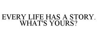 EVERY LIFE HAS A STORY. WHAT'S YOURS? trademark