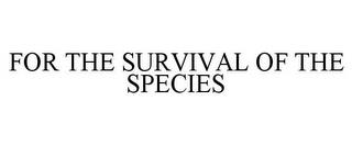 FOR THE SURVIVAL OF THE SPECIES trademark