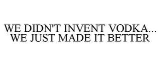 WE DIDN'T INVENT VODKA... WE JUST MADE IT BETTER trademark