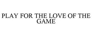 PLAY FOR THE LOVE OF THE GAME trademark