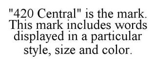 "420 CENTRAL" IS THE MARK. THIS MARK INCLUDES WORDS DISPLAYED IN A PARTICULAR STYLE, SIZE AND COLOR. trademark