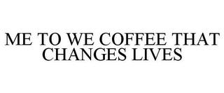 ME TO WE COFFEE THAT CHANGES LIVES trademark