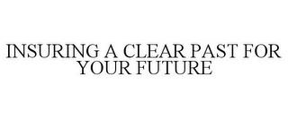 INSURING A CLEAR PAST FOR YOUR FUTURE trademark