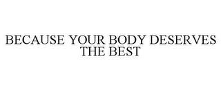 BECAUSE YOUR BODY DESERVES THE BEST trademark