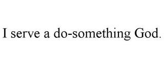 I SERVE A DO-SOMETHING GOD. trademark