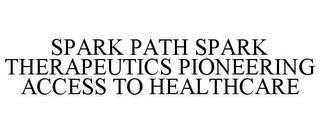 SPARK PATH SPARK THERAPEUTICS PIONEERING ACCESS TO HEALTHCARE trademark