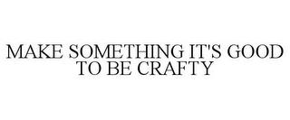 MAKE SOMETHING IT'S GOOD TO BE CRAFTY trademark