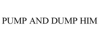 PUMP AND DUMP HIM trademark