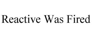 REACTIVE WAS FIRED trademark