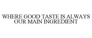 WHERE GOOD TASTE IS ALWAYS OUR MAIN INGREDIENT trademark